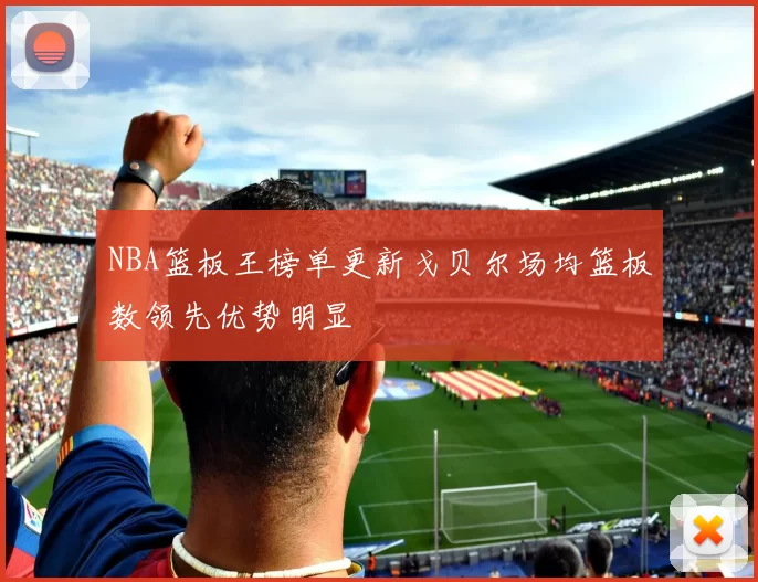 NBA篮板王榜单更新戈贝尔场均篮板数领先优势明显