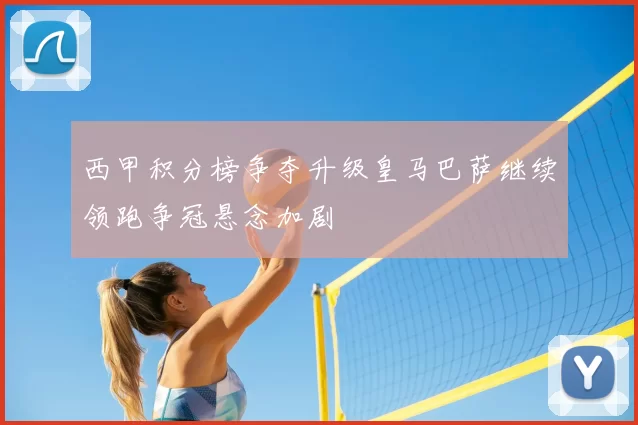 西甲积分榜争夺升级皇马巴萨继续领跑争冠悬念加剧