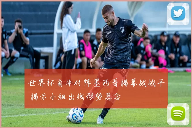 世界杯南非对阵墨西哥揭幕战战平 揭示小组出线形势悬念