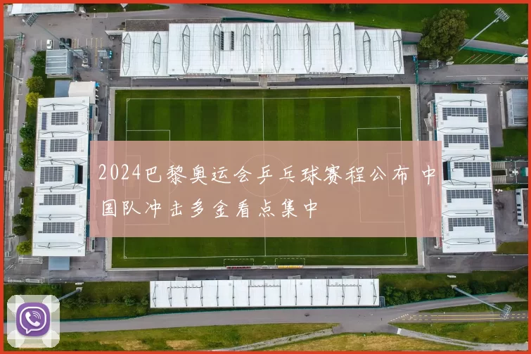 2024巴黎奥运会乒乓球赛程公布 中国队冲击多金看点集中