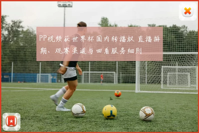 PP视频获世界杯国内转播权 直播排期、观赛渠道与回看服务细则