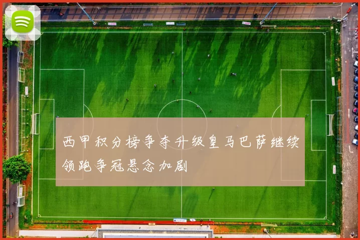 西甲积分榜争夺升级皇马巴萨继续领跑争冠悬念加剧