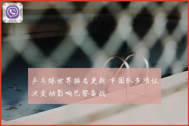 乒乓球世界排名更新 中国队多项位次变动影响巴黎备战