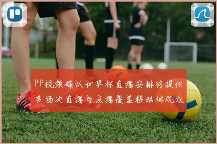 PP视频确认世界杯直播安排将提供多场次直播与点播覆盖移动端观众