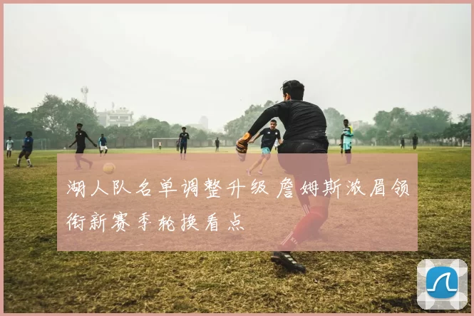 湖人队名单调整升级 詹姆斯浓眉领衔新赛季轮换看点