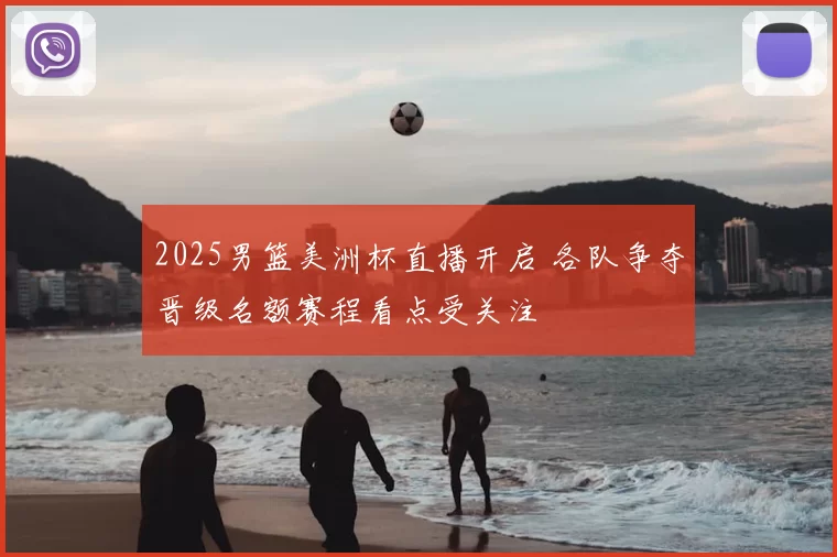 2025男篮美洲杯直播开启 各队争夺晋级名额赛程看点受关注