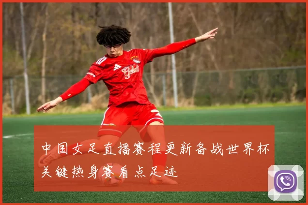 中国女足直播赛程更新备战世界杯关键热身赛看点足迹