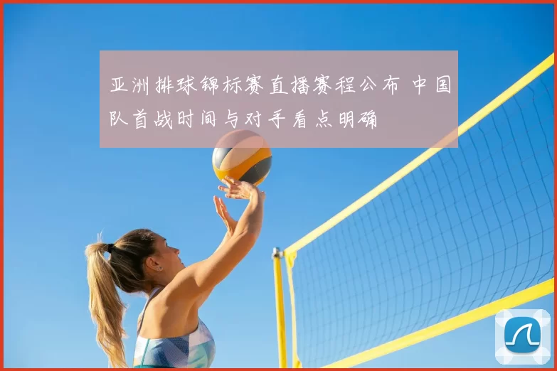 亚洲排球锦标赛直播赛程公布 中国队首战时间与对手看点明确