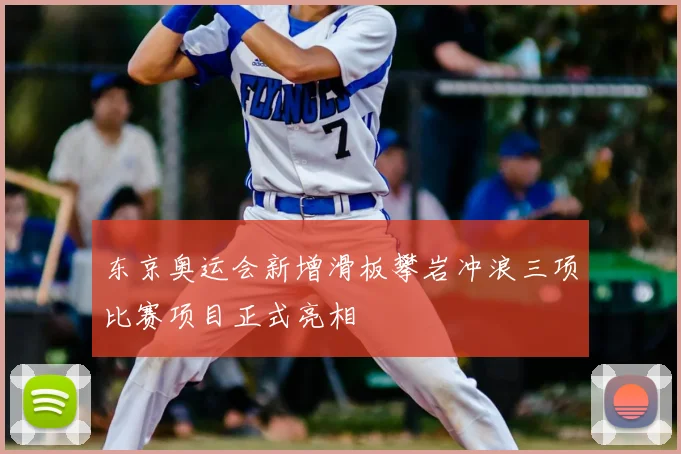 东京奥运会新增滑板攀岩冲浪三项比赛项目正式亮相