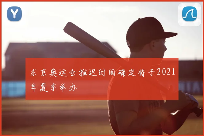 东京奥运会推迟时间确定将于2021年夏季举办