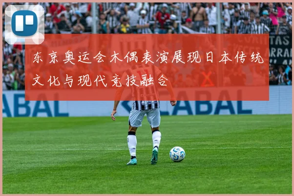 东京奥运会木偶表演展现日本传统文化与现代竞技融合