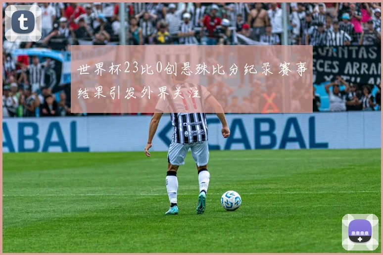 世界杯23比0创悬殊比分纪录 赛事结果引发外界关注