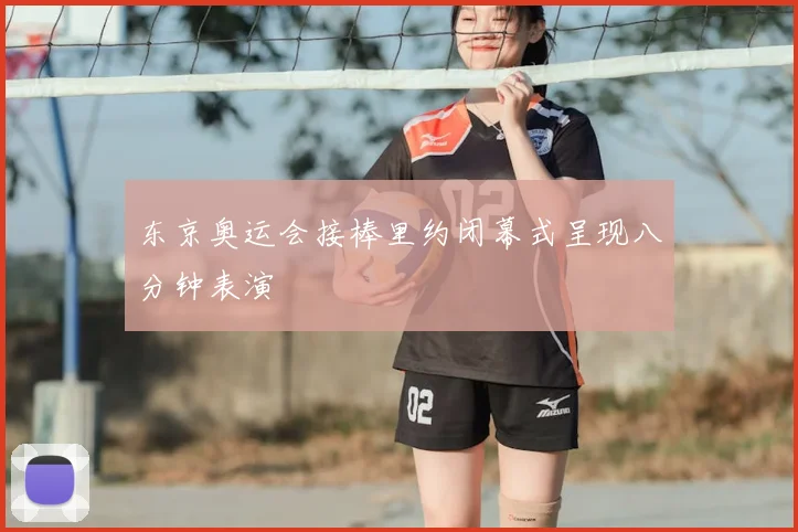 东京奥运会接棒里约闭幕式呈现八分钟表演