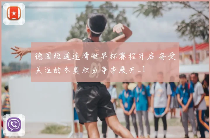 德国短道速滑世界杯赛程开启 备受关注的冬奥积分争夺展开_1
