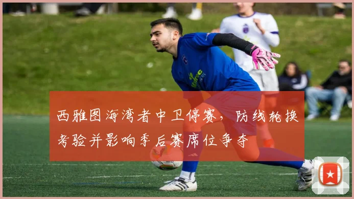 西雅图海湾者中卫停赛，防线轮换考验并影响季后赛席位争夺