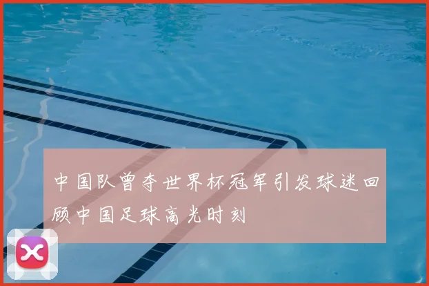 中国队曾夺世界杯冠军引发球迷回顾中国足球高光时刻