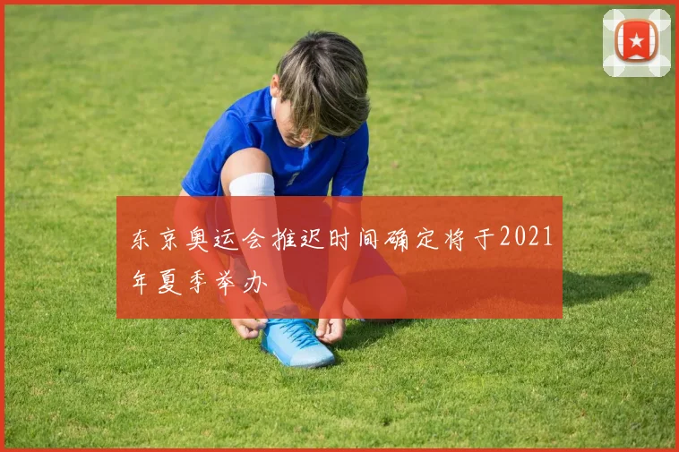 东京奥运会推迟时间确定将于2021年夏季举办