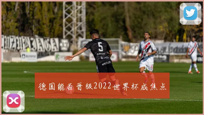 德国能否晋级2022世界杯成焦点