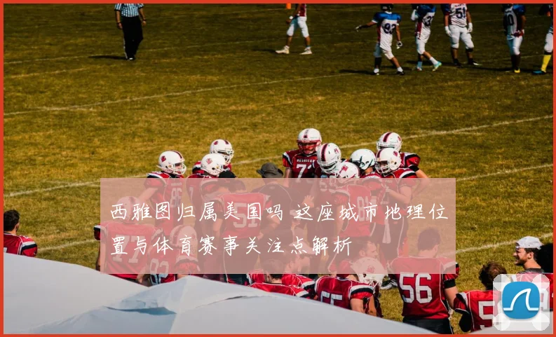 西雅图归属美国吗 这座城市地理位置与体育赛事关注点解析