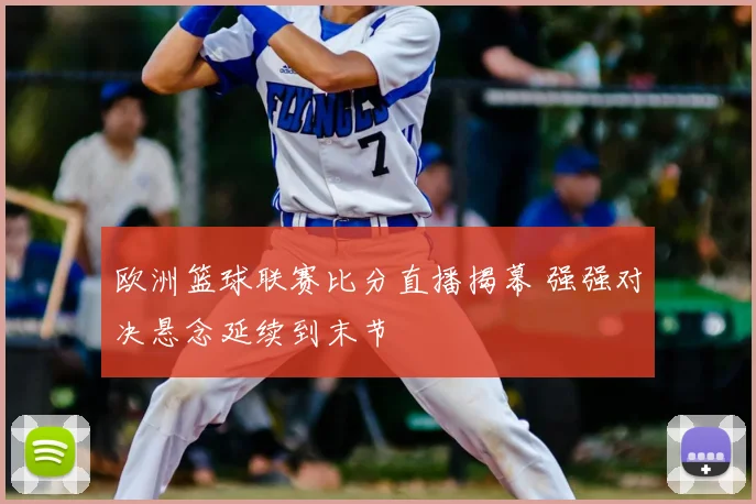 欧洲篮球联赛比分直播揭幕 强强对决悬念延续到末节