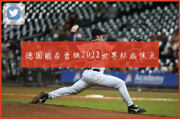 德国能否晋级2022世界杯成焦点